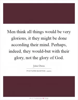 Men think all things would be very glorious, it they might be done according their mind. Perhaps, indeed, they would-but with their glory, not the glory of God Picture Quote #1