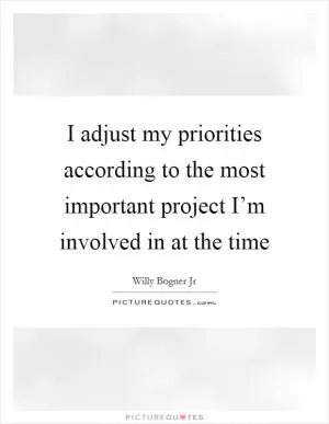 I adjust my priorities according to the most important project I’m involved in at the time Picture Quote #1