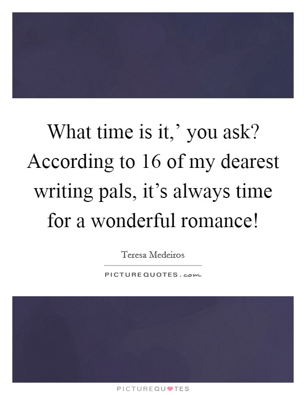 What time is it,' you ask? According to 16 of my dearest writing pals, it's always time for a wonderful romance! Picture Quote #1