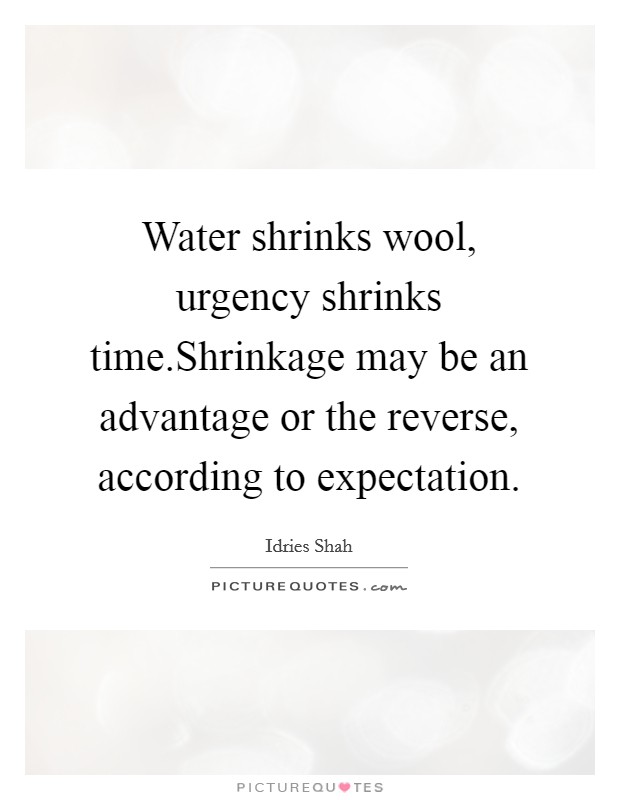 Water shrinks wool, urgency shrinks time.Shrinkage may be an advantage or the reverse, according to expectation Picture Quote #1