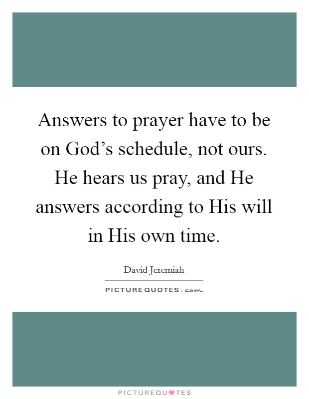 Answers to prayer have to be on God's schedule, not ours. He hears us pray, and He answers according to His will in His own time Picture Quote #1