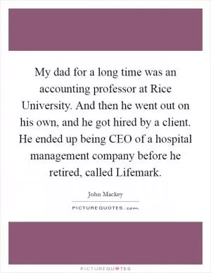 My dad for a long time was an accounting professor at Rice University. And then he went out on his own, and he got hired by a client. He ended up being CEO of a hospital management company before he retired, called Lifemark Picture Quote #1