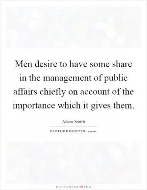 Men desire to have some share in the management of public affairs chiefly on account of the importance which it gives them Picture Quote #1
