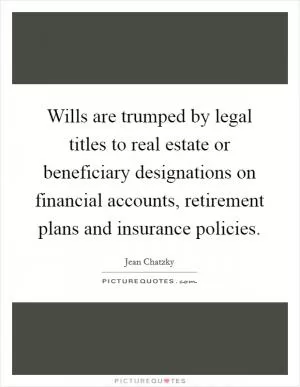 Wills are trumped by legal titles to real estate or beneficiary designations on financial accounts, retirement plans and insurance policies Picture Quote #1