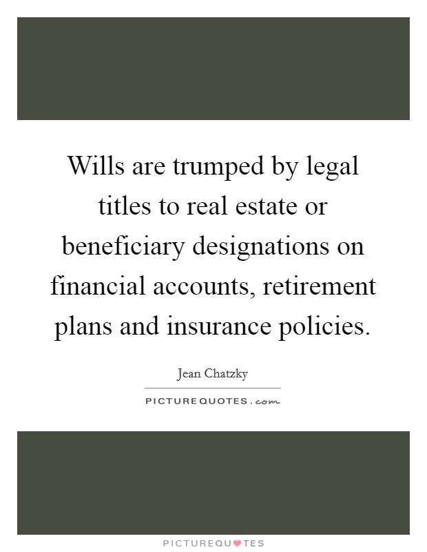 Wills are trumped by legal titles to real estate or beneficiary designations on financial accounts, retirement plans and insurance policies Picture Quote #1
