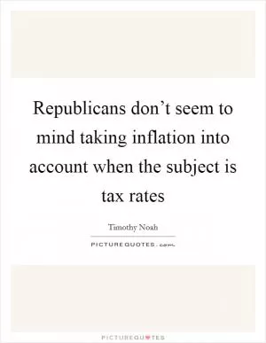 Republicans don’t seem to mind taking inflation into account when the subject is tax rates Picture Quote #1