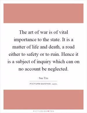 The art of war is of vital importance to the state. It is a matter of life and death, a road either to safety or to ruin. Hence it is a subject of inquiry which can on no account be neglected Picture Quote #1