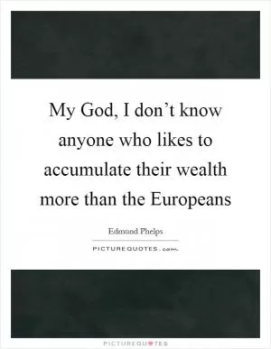 My God, I don’t know anyone who likes to accumulate their wealth more than the Europeans Picture Quote #1