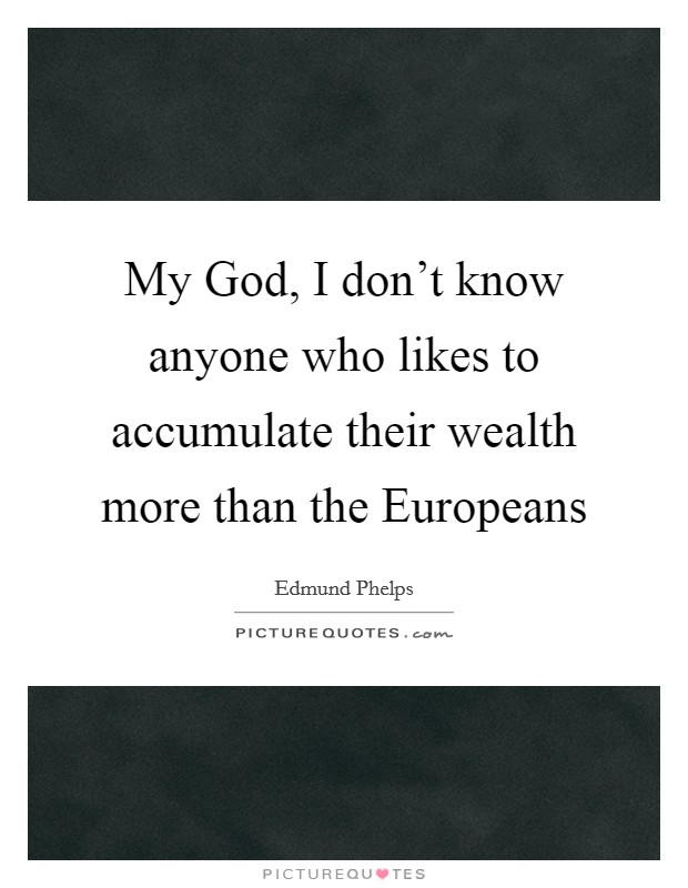 My God, I don't know anyone who likes to accumulate their wealth more than the Europeans Picture Quote #1