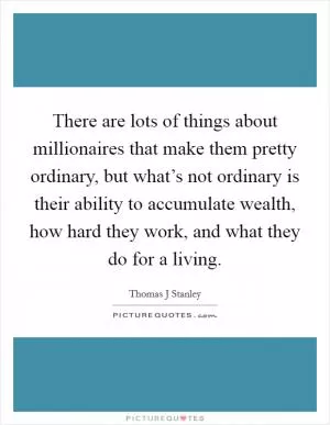 There are lots of things about millionaires that make them pretty ordinary, but what’s not ordinary is their ability to accumulate wealth, how hard they work, and what they do for a living Picture Quote #1