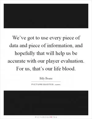 We’ve got to use every piece of data and piece of information, and hopefully that will help us be accurate with our player evaluation. For us, that’s our life blood Picture Quote #1