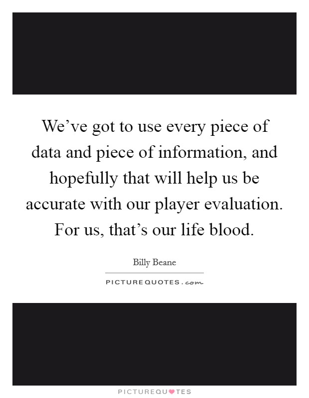We've got to use every piece of data and piece of information, and hopefully that will help us be accurate with our player evaluation. For us, that's our life blood Picture Quote #1