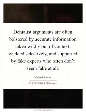 Denialist arguments are often bolstered by accurate information taken wildly out of context, wielded selectively, and supported by fake experts who often don’t seem fake at all Picture Quote #1