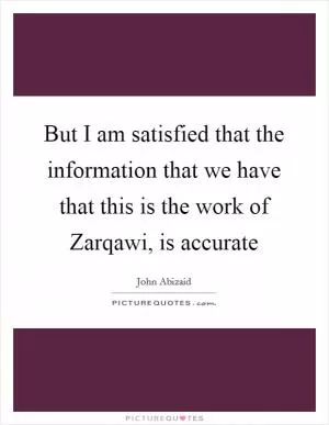 But I am satisfied that the information that we have that this is the work of Zarqawi, is accurate Picture Quote #1
