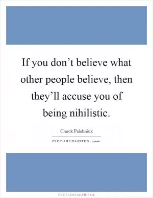 If you don’t believe what other people believe, then they’ll accuse you of being nihilistic Picture Quote #1
