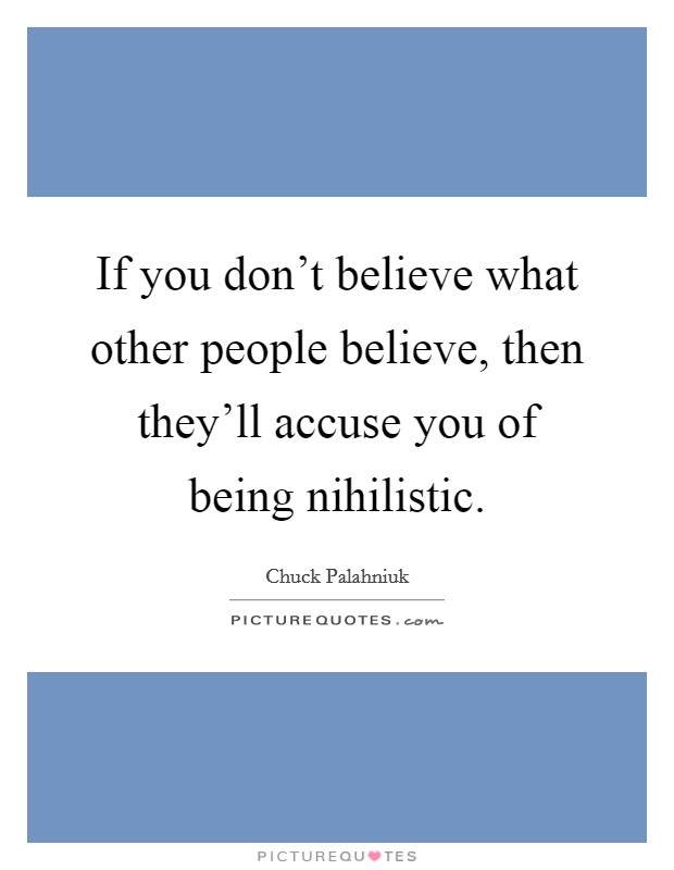 If you don't believe what other people believe, then they'll accuse you of being nihilistic Picture Quote #1