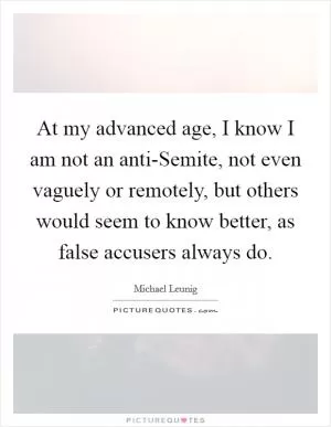 At my advanced age, I know I am not an anti-Semite, not even vaguely or remotely, but others would seem to know better, as false accusers always do Picture Quote #1