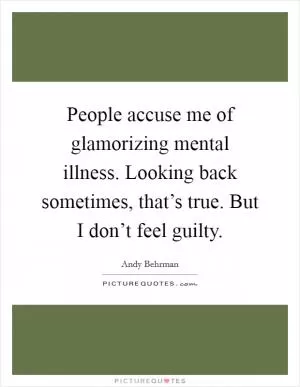 People accuse me of glamorizing mental illness. Looking back sometimes, that’s true. But I don’t feel guilty Picture Quote #1