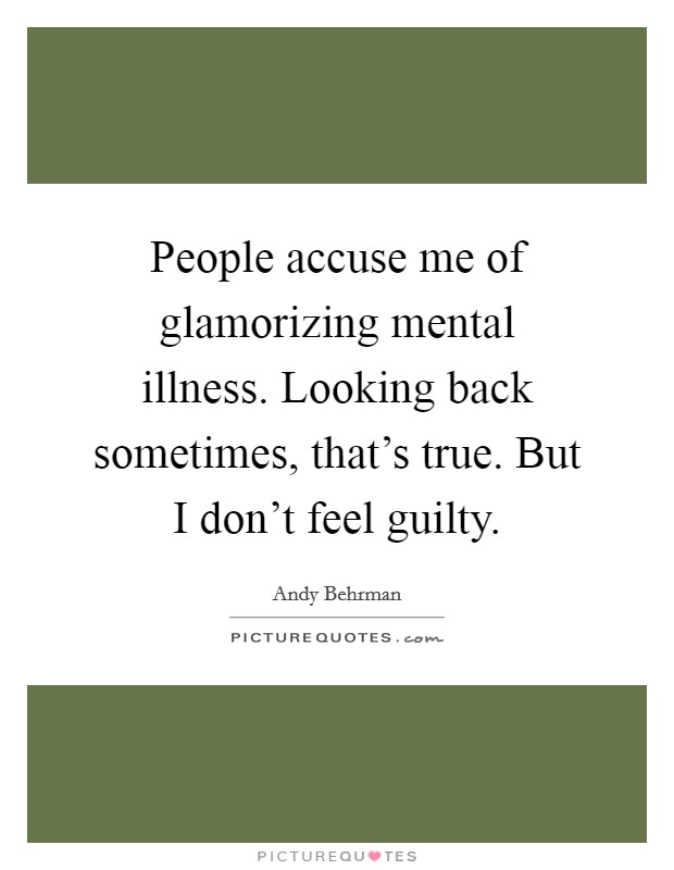 People accuse me of glamorizing mental illness. Looking back sometimes, that's true. But I don't feel guilty Picture Quote #1
