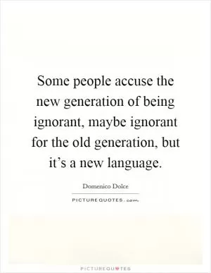 Some people accuse the new generation of being ignorant, maybe ignorant for the old generation, but it’s a new language Picture Quote #1