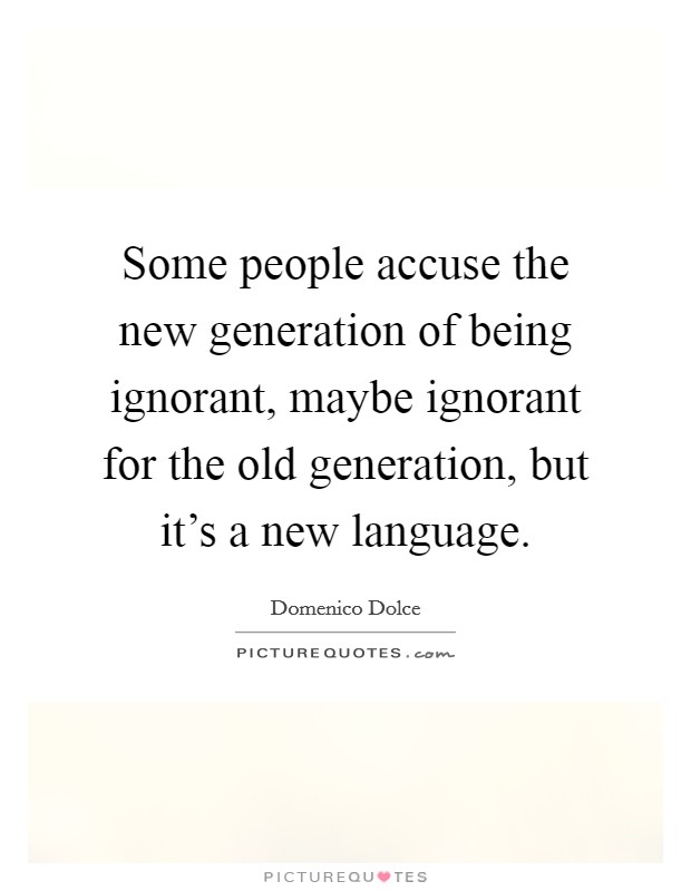 Some people accuse the new generation of being ignorant, maybe ignorant for the old generation, but it's a new language Picture Quote #1