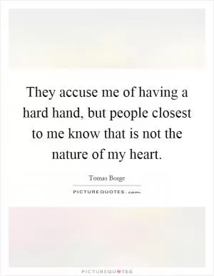 They accuse me of having a hard hand, but people closest to me know that is not the nature of my heart Picture Quote #1