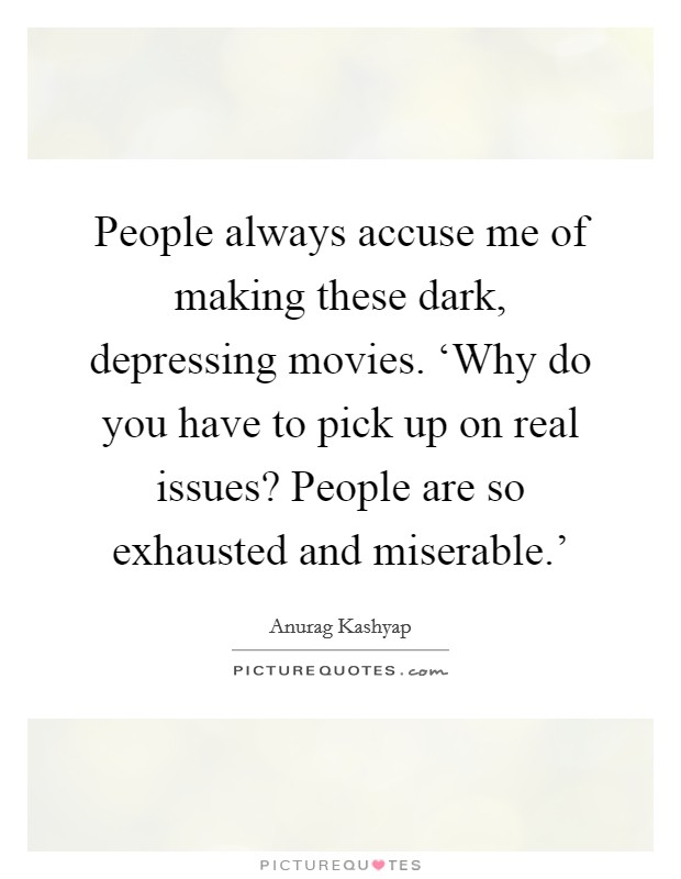 People always accuse me of making these dark, depressing movies. ‘Why do you have to pick up on real issues? People are so exhausted and miserable.' Picture Quote #1