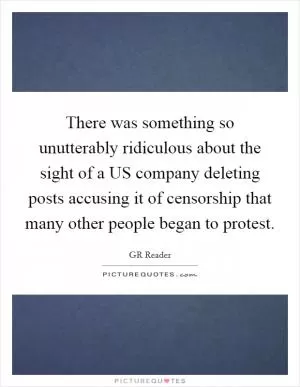 There was something so unutterably ridiculous about the sight of a US company deleting posts accusing it of censorship that many other people began to protest Picture Quote #1