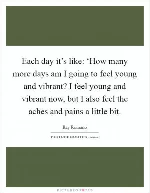 Each day it’s like: ‘How many more days am I going to feel young and vibrant? I feel young and vibrant now, but I also feel the aches and pains a little bit Picture Quote #1