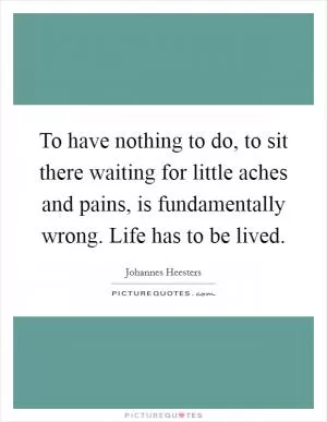 To have nothing to do, to sit there waiting for little aches and pains, is fundamentally wrong. Life has to be lived Picture Quote #1
