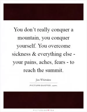 You don’t really conquer a mountain, you conquer yourself. You overcome sickness and everything else - your pains, aches, fears - to reach the summit Picture Quote #1