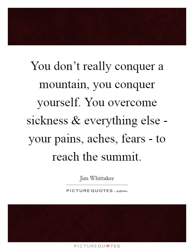 You don't really conquer a mountain, you conquer yourself. You overcome sickness and everything else - your pains, aches, fears - to reach the summit Picture Quote #1