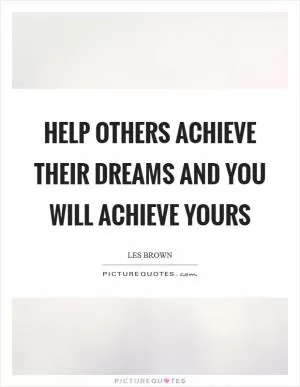Help others achieve their dreams and you will achieve yours Picture Quote #1