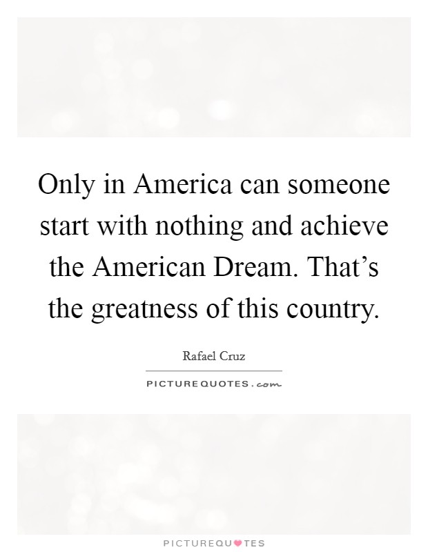 Only in America can someone start with nothing and achieve the American Dream. That’s the greatness of this country Picture Quote #1