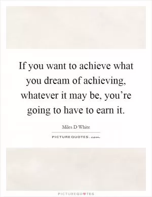 If you want to achieve what you dream of achieving, whatever it may be, you’re going to have to earn it Picture Quote #1