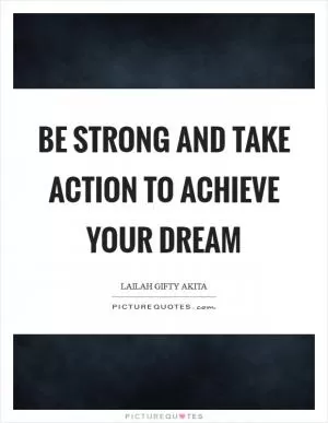 Be strong and take action to achieve your dream Picture Quote #1