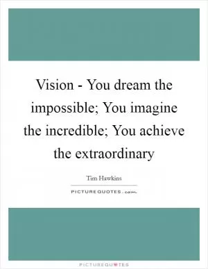 Vision - You dream the impossible; You imagine the incredible; You achieve the extraordinary Picture Quote #1