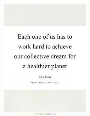 Each one of us has to work hard to achieve our collective dream for a healthier planet Picture Quote #1