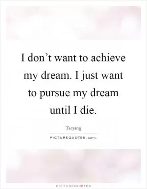 I don’t want to achieve my dream. I just want to pursue my dream until I die Picture Quote #1