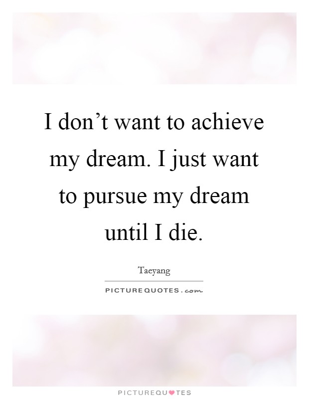 I don't want to achieve my dream. I just want to pursue my dream until I die Picture Quote #1