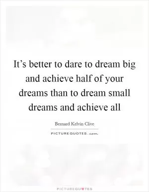 It’s better to dare to dream big and achieve half of your dreams than to dream small dreams and achieve all Picture Quote #1