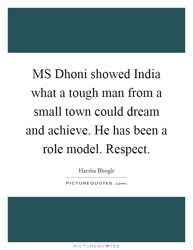 MS Dhoni showed India what a tough man from a small town could dream and achieve. He has been a role model. Respect Picture Quote #1