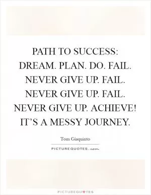 PATH TO SUCCESS: DREAM. PLAN. DO. FAIL. NEVER GIVE UP. FAIL. NEVER GIVE UP. FAIL. NEVER GIVE UP. ACHIEVE! IT’S A MESSY JOURNEY Picture Quote #1