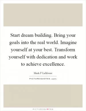 Start dream building. Bring your goals into the real world. Imagine yourself at your best. Transform yourself with dedication and work to achieve excellence Picture Quote #1