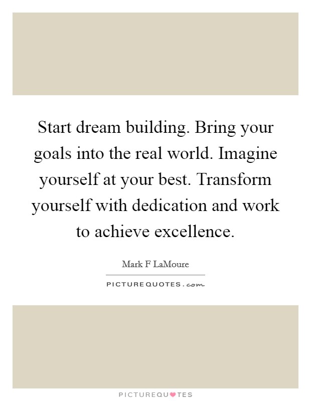 Start dream building. Bring your goals into the real world. Imagine yourself at your best. Transform yourself with dedication and work to achieve excellence Picture Quote #1