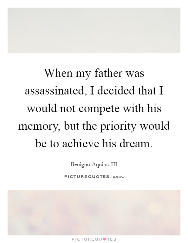 When my father was assassinated, I decided that I would not compete with his memory, but the priority would be to achieve his dream Picture Quote #1
