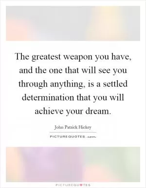 The greatest weapon you have, and the one that will see you through anything, is a settled determination that you will achieve your dream Picture Quote #1