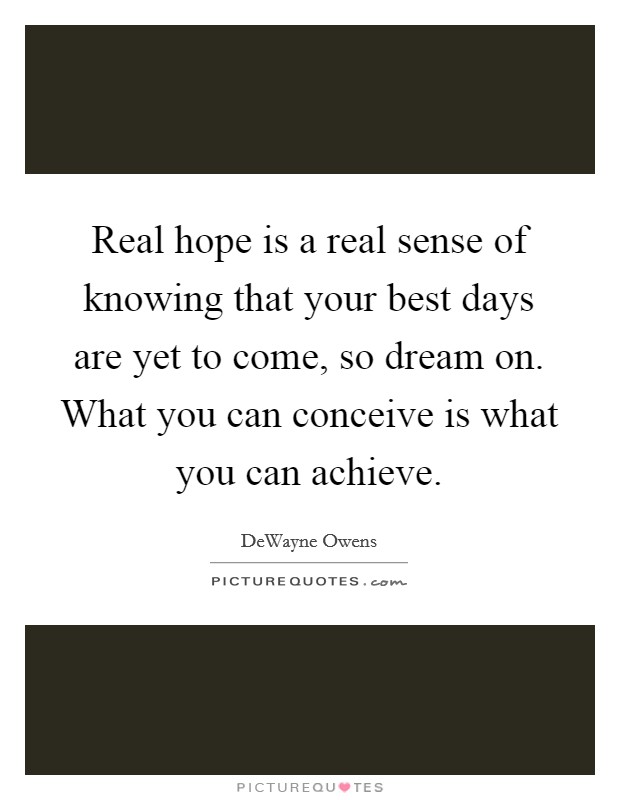 Real hope is a real sense of knowing that your best days are yet to come, so dream on. What you can conceive is what you can achieve Picture Quote #1