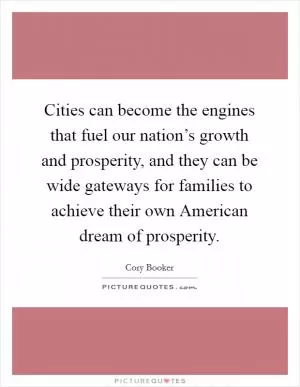 Cities can become the engines that fuel our nation’s growth and prosperity, and they can be wide gateways for families to achieve their own American dream of prosperity Picture Quote #1