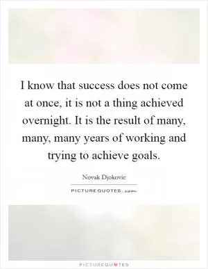 I know that success does not come at once, it is not a thing achieved overnight. It is the result of many, many, many years of working and trying to achieve goals Picture Quote #1